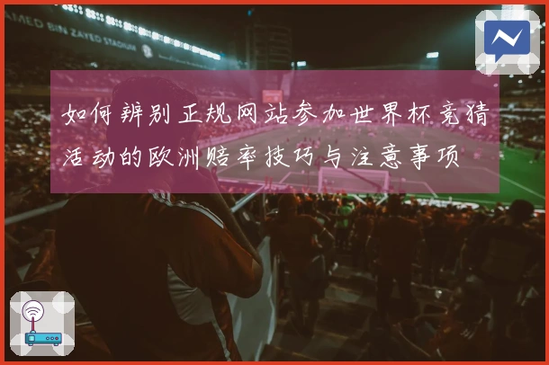 如何辨别正规网站参加世界杯竞猜活动的欧洲赔率技巧与注意事项