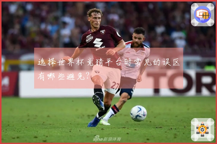 选择世界杯竞猜平台时常见的误区有哪些避免？