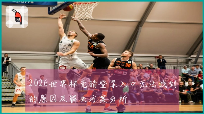 2026世界杯竞猜登录入口无法找到的原因及解决方案分析