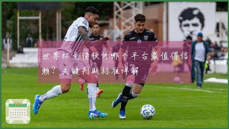 世界杯竞猜软件哪个平台最值得信赖？关键判断标准详解