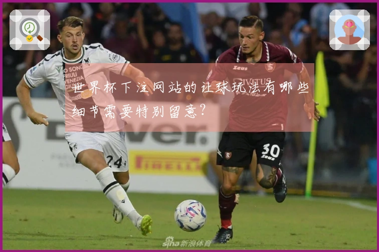 世界杯下注网站的让球玩法有哪些细节需要特别留意？