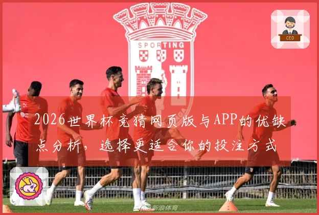 2026世界杯竞猜网页版与APP的优缺点分析，选择更适合你的投注方式