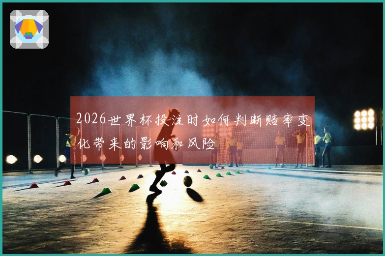 2026世界杯投注时如何判断赔率变化带来的影响和风险