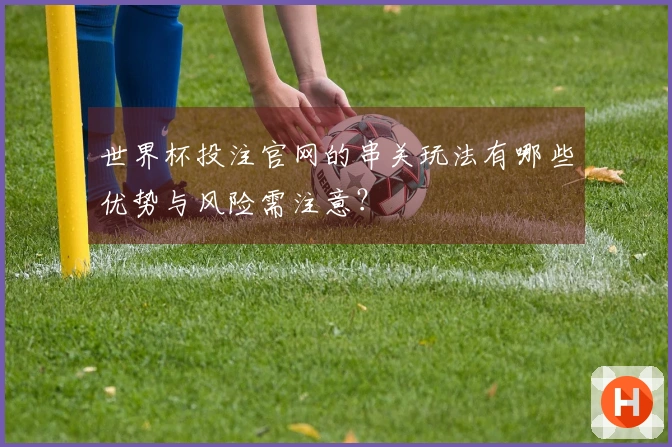 世界杯投注官网的串关玩法有哪些优势与风险需注意？