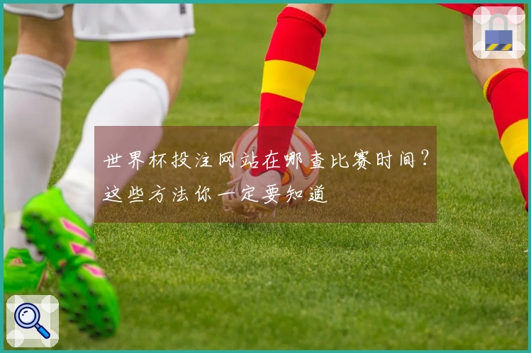 世界杯投注网站在哪查比赛时间？这些方法你一定要知道