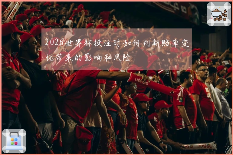2026世界杯投注时如何判断赔率变化带来的影响和风险