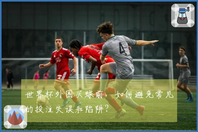 世界杯外围买球前，如何避免常见的投注失误和陷阱？