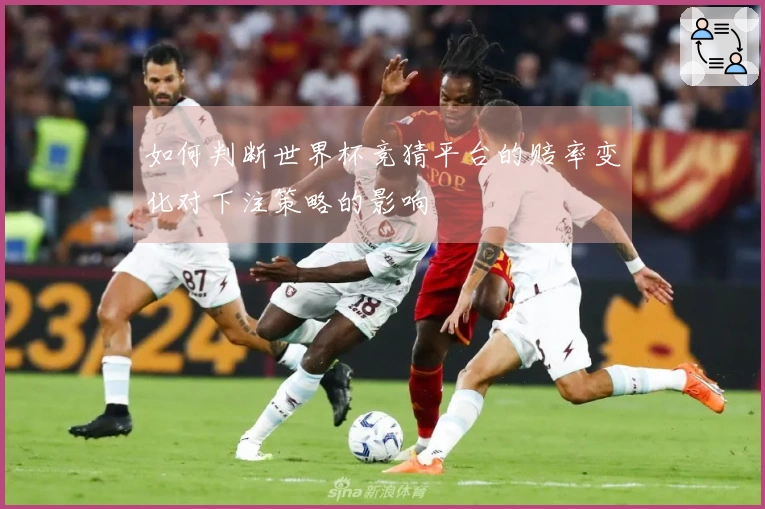 如何判断世界杯竞猜平台的赔率变化对下注策略的影响