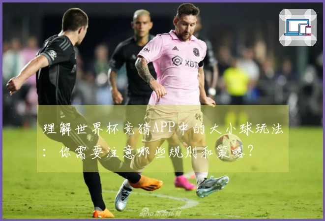 理解世界杯竞猜APP中的大小球玩法：你需要注意哪些规则和策略？