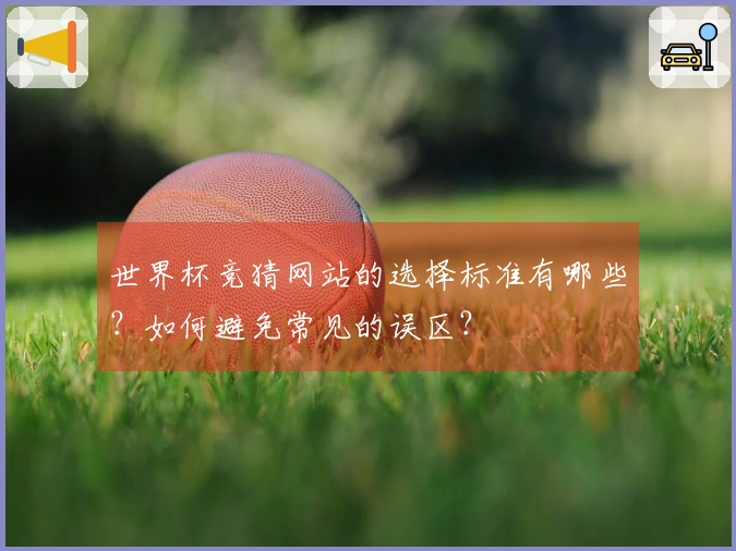 世界杯竞猜网站的选择标准有哪些？如何避免常见的误区？