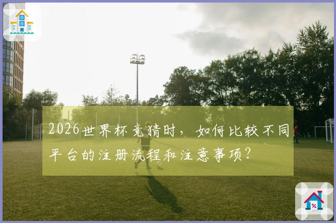 2026世界杯竞猜时，如何比较不同平台的注册流程和注意事项？