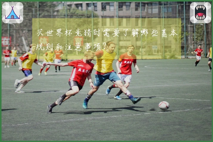 买世界杯竞猜时需要了解哪些基本规则和注意事项？