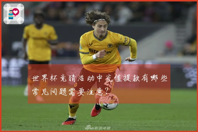世界杯竞猜活动中充值提款有哪些常见问题需要注意？