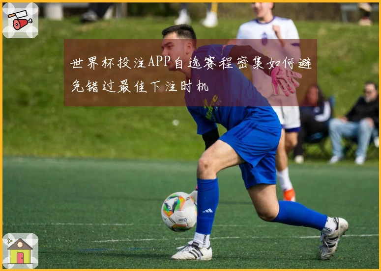 世界杯投注APP自选赛程密集如何避免错过最佳下注时机