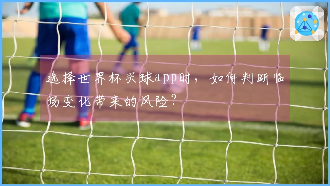 选择世界杯买球app时，如何判断临场变化带来的风险？