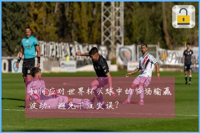 如何应对世界杯买球中的临场输赢波动，避免下注失误？