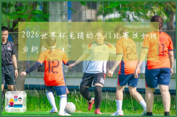 2026世界杯竞猜的冷门比赛该如何分析和下注？