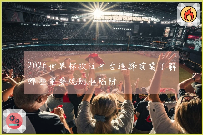 2026世界杯投注平台选择前需了解哪些重要规则和陷阱