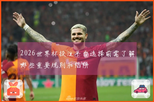 2026世界杯投注平台选择前需了解哪些重要规则和陷阱