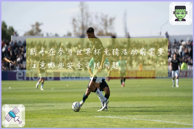 新手在参与世界杯竞猜活动前需要注意哪些安全合规问题