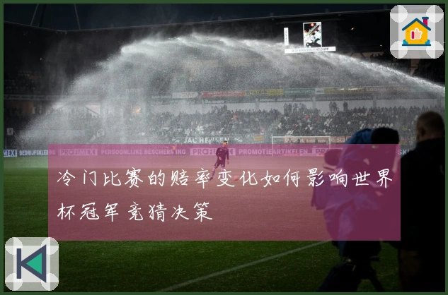 冷门比赛的赔率变化如何影响世界杯冠军竞猜决策