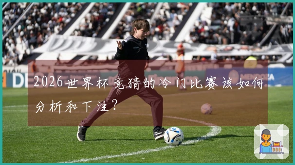 2026世界杯竞猜的冷门比赛该如何分析和下注？