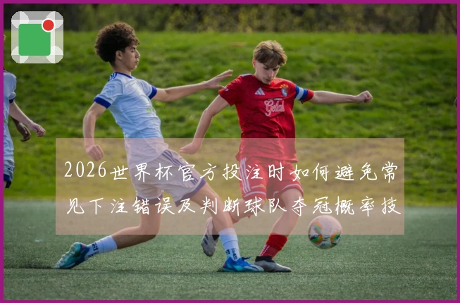 2026世界杯官方投注时如何避免常见下注错误及判断球队夺冠概率技巧