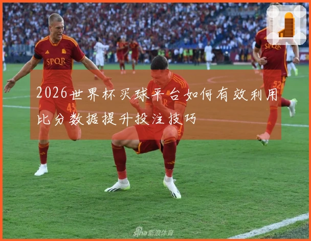 2026世界杯买球平台如何有效利用比分数据提升投注技巧