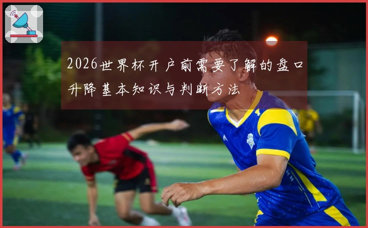 2026世界杯开户前需要了解的盘口升降基本知识与判断方法