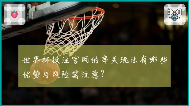 世界杯投注官网的串关玩法有哪些优势与风险需注意?