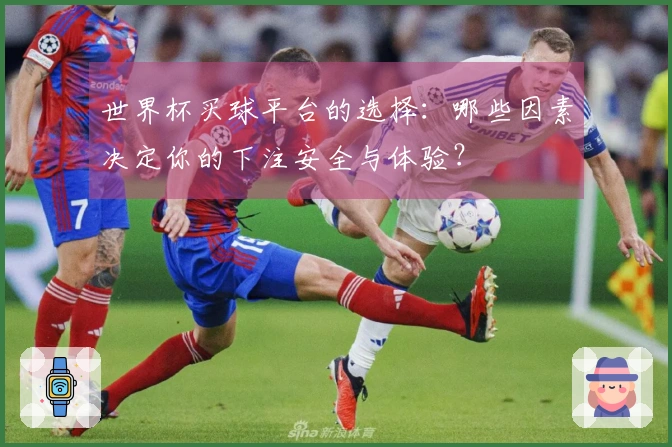 世界杯买球平台的选择：哪些因素决定你的下注安全与体验？