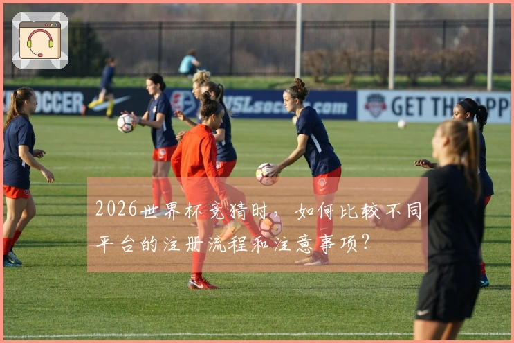 2026世界杯竞猜时，如何比较不同平台的注册流程和注意事项？