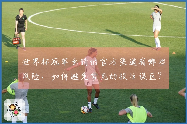 世界杯冠军竞猜的官方渠道有哪些风险，如何避免常见的投注误区？