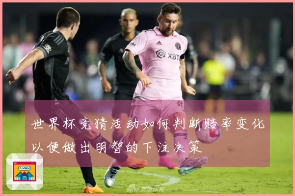 世界杯竞猜活动如何判断赔率变化以便做出明智的下注决策