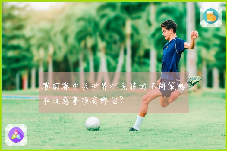 赛前赛中买世界杯竞猜的不同策略和注意事项有哪些？