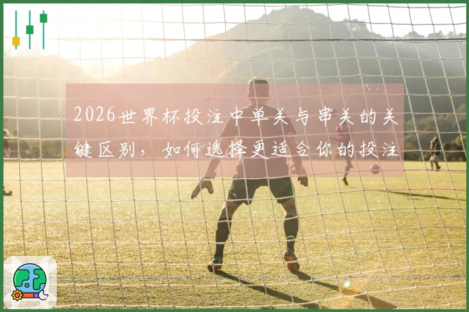 2026世界杯投注中单关与串关的关键区别，如何选择更适合你的投注方式