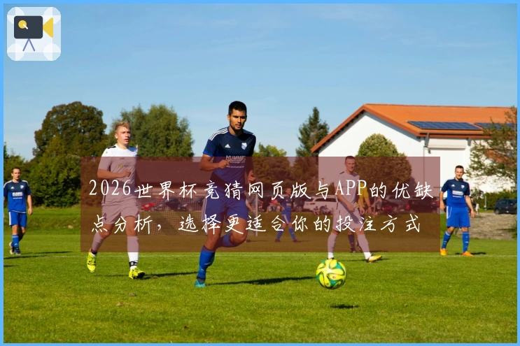 2026世界杯竞猜网页版与APP的优缺点分析，选择更适合你的投注方式