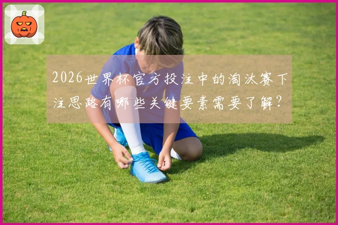 2026世界杯官方投注中的淘汰赛下注思路有哪些关键要素需要了解？