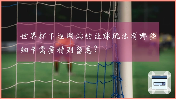 世界杯下注网站的让球玩法有哪些细节需要特别留意？