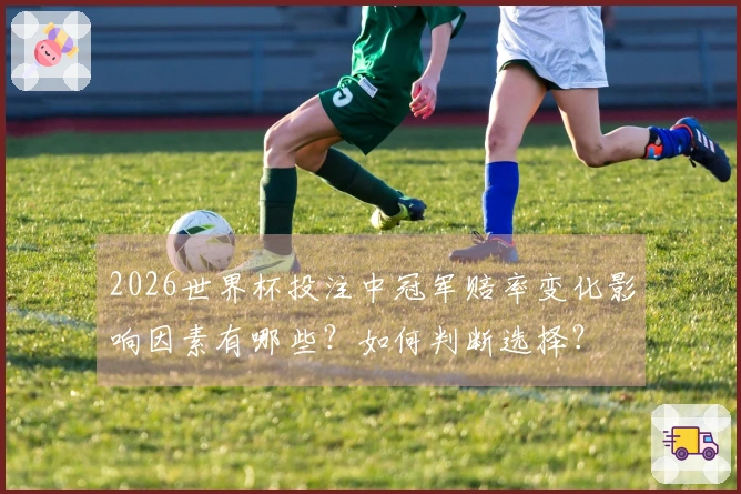 2026世界杯投注中冠军赔率变化影响因素有哪些？如何判断选择？