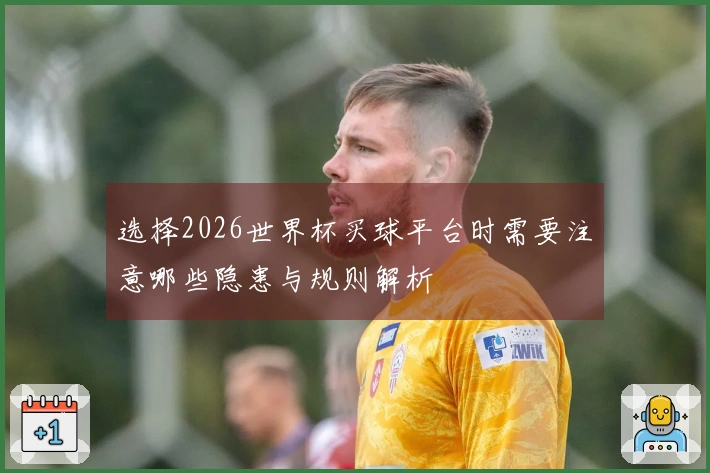 选择2026世界杯买球平台时需要注意哪些隐患与规则解析
