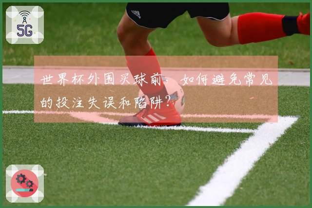世界杯外围买球前，如何避免常见的投注失误和陷阱？